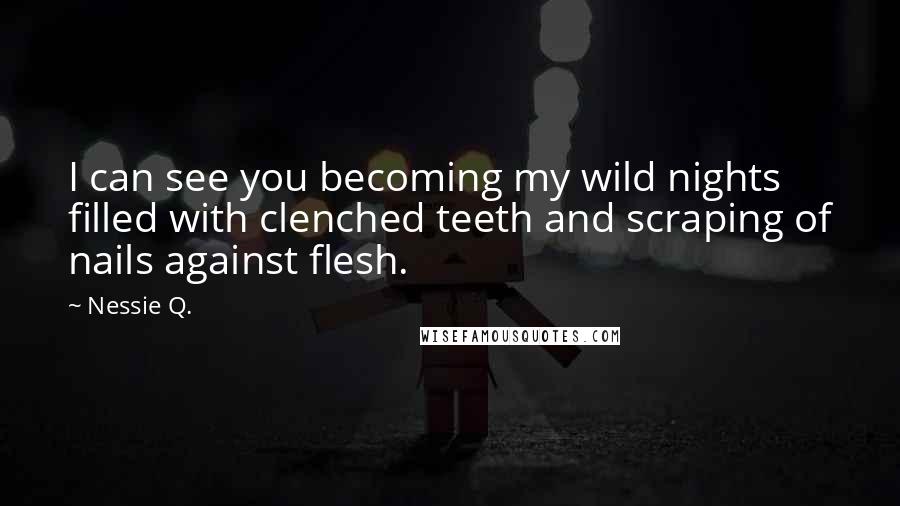 Nessie Q. Quotes: I can see you becoming my wild nights filled with clenched teeth and scraping of nails against flesh.