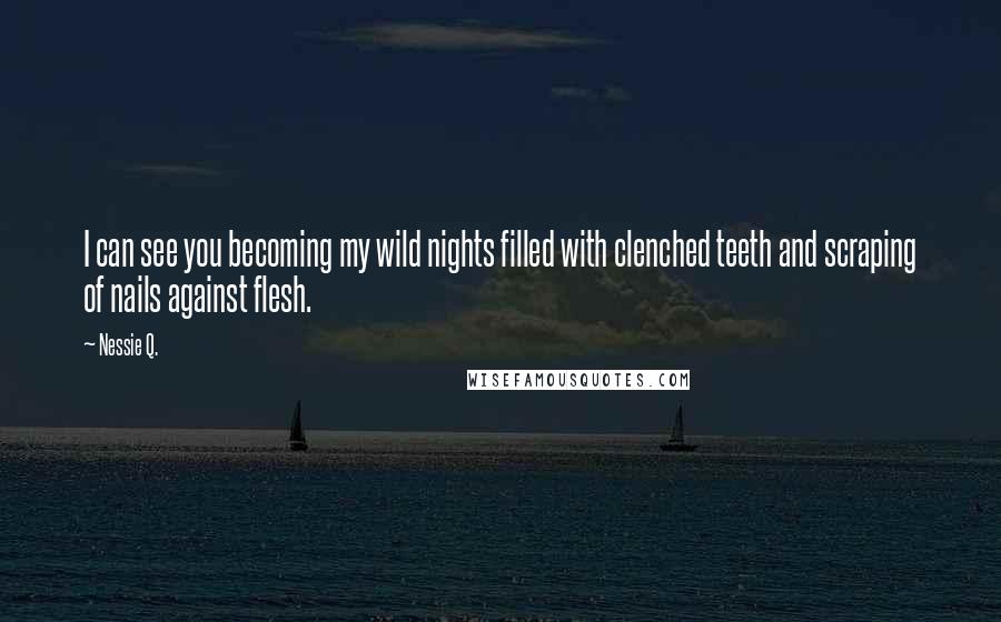 Nessie Q. Quotes: I can see you becoming my wild nights filled with clenched teeth and scraping of nails against flesh.