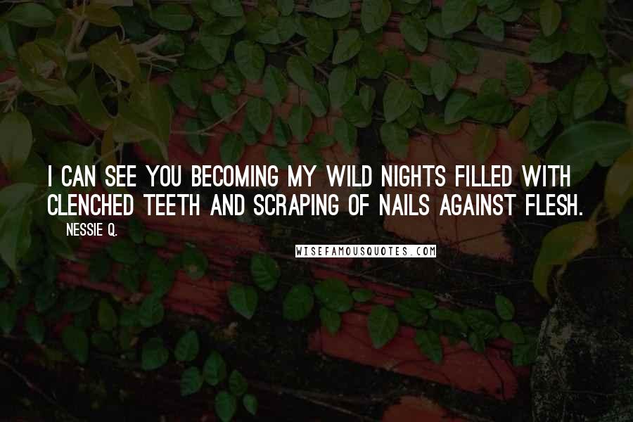 Nessie Q. Quotes: I can see you becoming my wild nights filled with clenched teeth and scraping of nails against flesh.