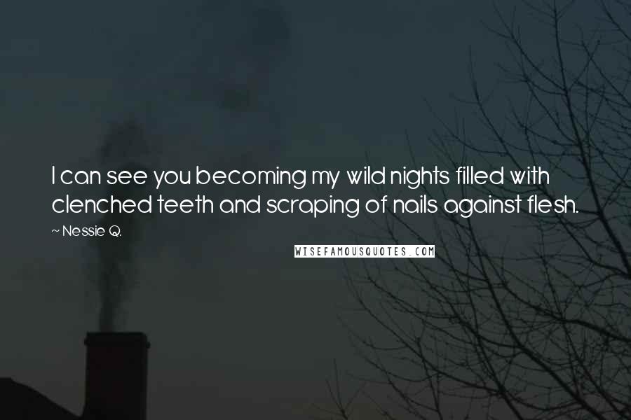 Nessie Q. Quotes: I can see you becoming my wild nights filled with clenched teeth and scraping of nails against flesh.