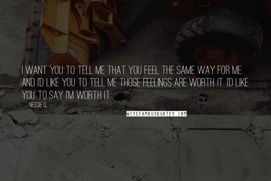 Nessie Q. Quotes: I want you to tell me that you feel the same way for me. And I'd like you to tell me those feelings are worth it. I'd like you to say I'm worth it.