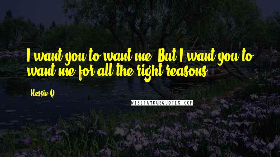 Nessie Q. Quotes: I want you to want me. But I want you to want me for all the right reasons.