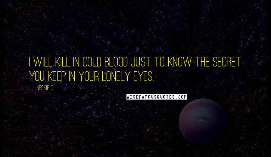 Nessie Q. Quotes: I will kill in cold blood just to know the secret you keep in your lonely eyes.