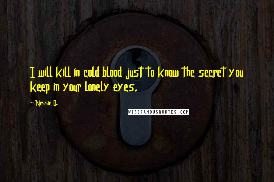 Nessie Q. Quotes: I will kill in cold blood just to know the secret you keep in your lonely eyes.