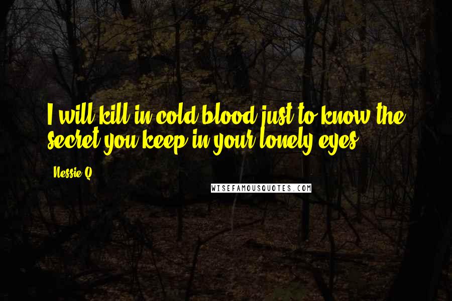 Nessie Q. Quotes: I will kill in cold blood just to know the secret you keep in your lonely eyes.