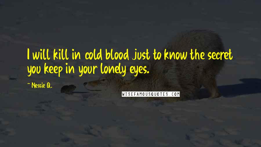 Nessie Q. Quotes: I will kill in cold blood just to know the secret you keep in your lonely eyes.