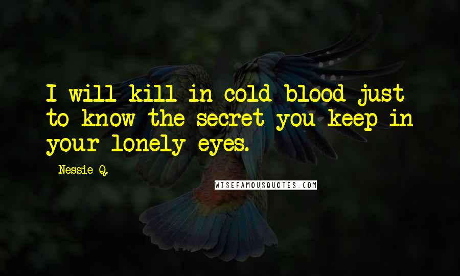 Nessie Q. Quotes: I will kill in cold blood just to know the secret you keep in your lonely eyes.