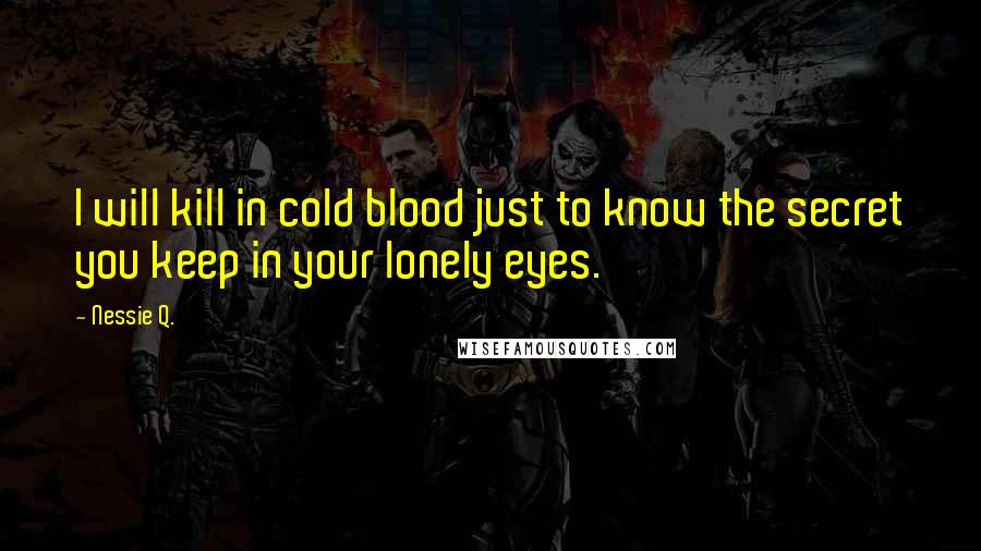 Nessie Q. Quotes: I will kill in cold blood just to know the secret you keep in your lonely eyes.