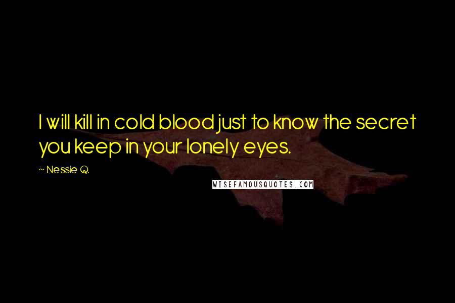 Nessie Q. Quotes: I will kill in cold blood just to know the secret you keep in your lonely eyes.