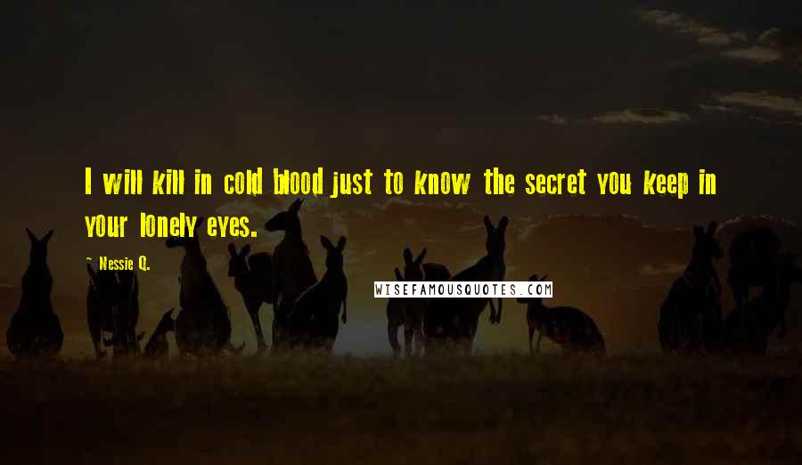 Nessie Q. Quotes: I will kill in cold blood just to know the secret you keep in your lonely eyes.