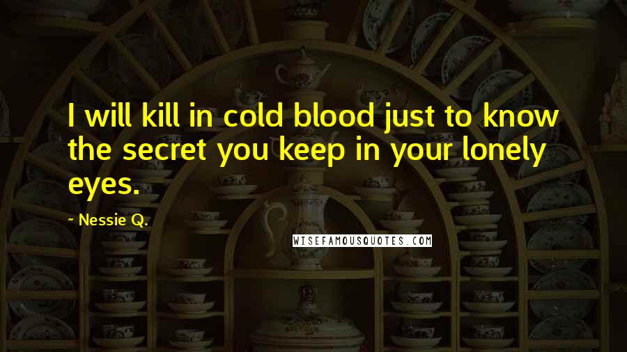 Nessie Q. Quotes: I will kill in cold blood just to know the secret you keep in your lonely eyes.