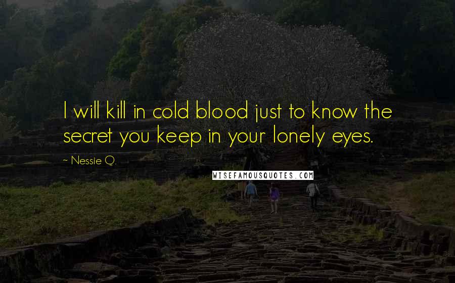 Nessie Q. Quotes: I will kill in cold blood just to know the secret you keep in your lonely eyes.