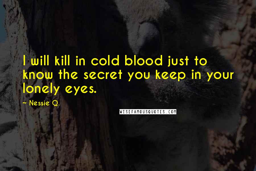 Nessie Q. Quotes: I will kill in cold blood just to know the secret you keep in your lonely eyes.