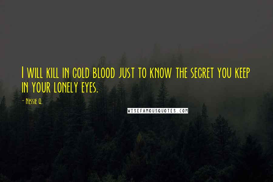 Nessie Q. Quotes: I will kill in cold blood just to know the secret you keep in your lonely eyes.