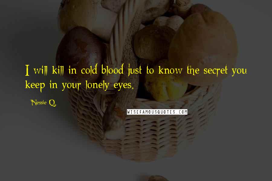 Nessie Q. Quotes: I will kill in cold blood just to know the secret you keep in your lonely eyes.