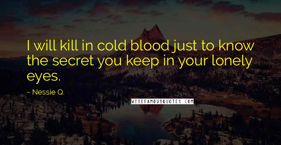 Nessie Q. Quotes: I will kill in cold blood just to know the secret you keep in your lonely eyes.