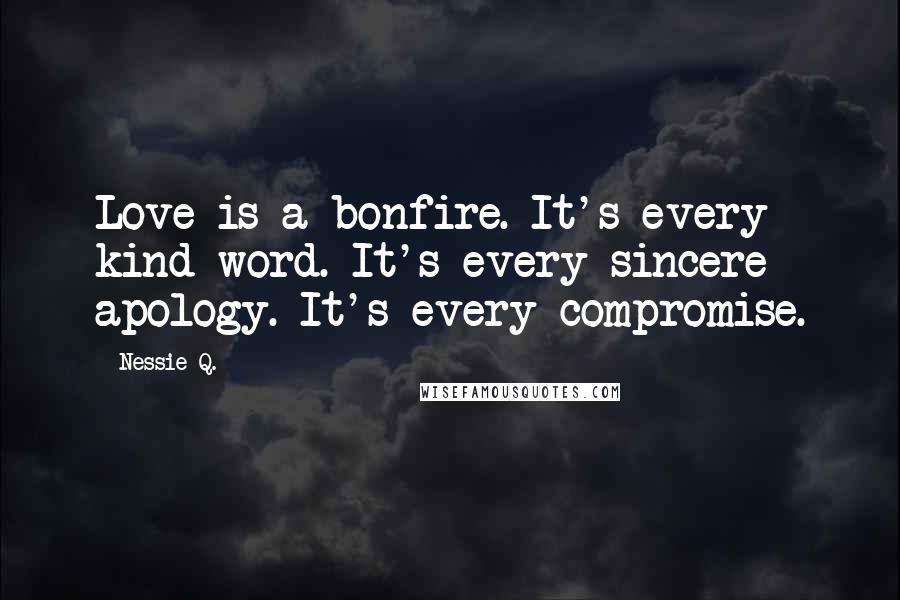 Nessie Q. Quotes: Love is a bonfire. It's every kind word. It's every sincere apology. It's every compromise.