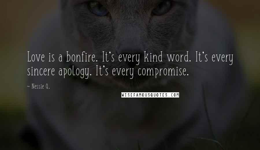 Nessie Q. Quotes: Love is a bonfire. It's every kind word. It's every sincere apology. It's every compromise.