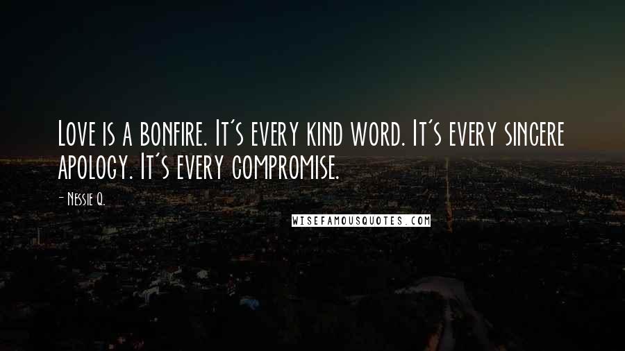 Nessie Q. Quotes: Love is a bonfire. It's every kind word. It's every sincere apology. It's every compromise.