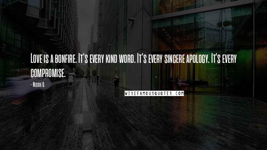 Nessie Q. Quotes: Love is a bonfire. It's every kind word. It's every sincere apology. It's every compromise.