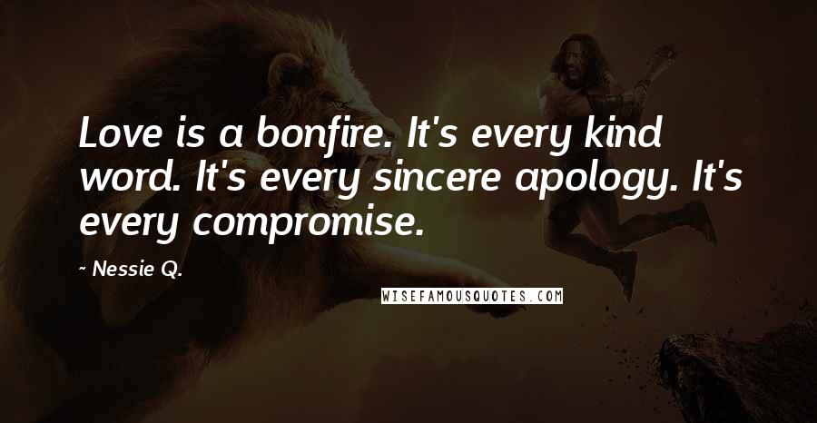 Nessie Q. Quotes: Love is a bonfire. It's every kind word. It's every sincere apology. It's every compromise.