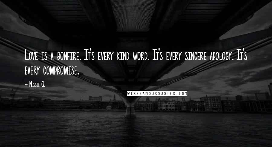 Nessie Q. Quotes: Love is a bonfire. It's every kind word. It's every sincere apology. It's every compromise.