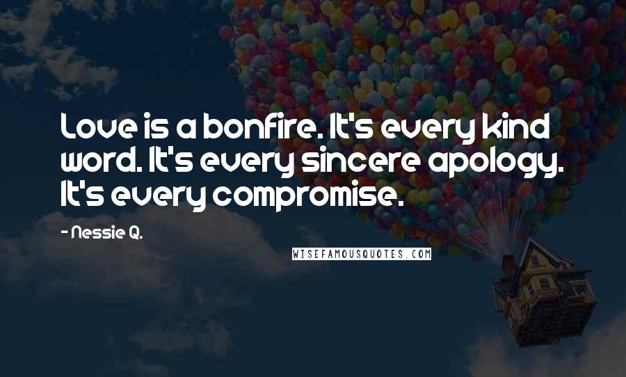 Nessie Q. Quotes: Love is a bonfire. It's every kind word. It's every sincere apology. It's every compromise.