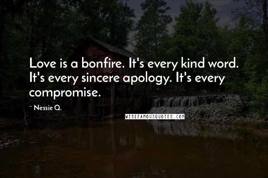 Nessie Q. Quotes: Love is a bonfire. It's every kind word. It's every sincere apology. It's every compromise.