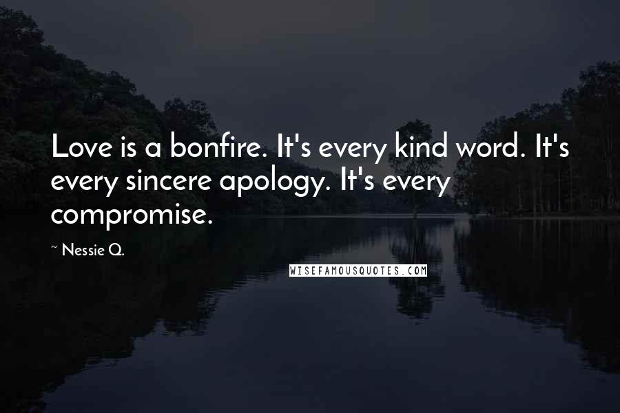 Nessie Q. Quotes: Love is a bonfire. It's every kind word. It's every sincere apology. It's every compromise.