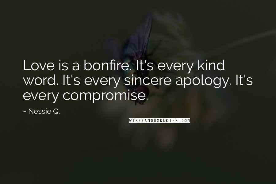 Nessie Q. Quotes: Love is a bonfire. It's every kind word. It's every sincere apology. It's every compromise.