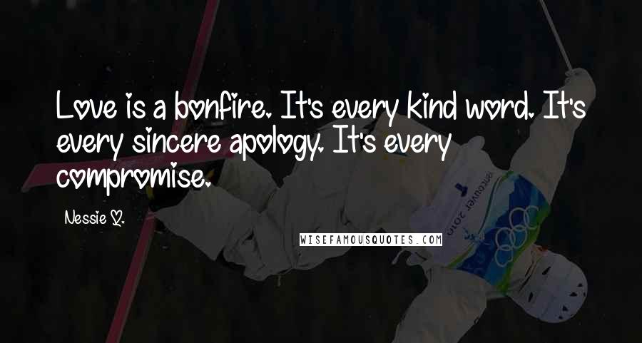 Nessie Q. Quotes: Love is a bonfire. It's every kind word. It's every sincere apology. It's every compromise.