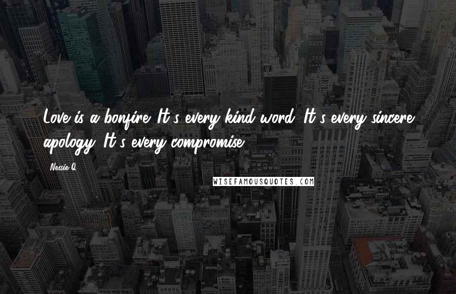 Nessie Q. Quotes: Love is a bonfire. It's every kind word. It's every sincere apology. It's every compromise.