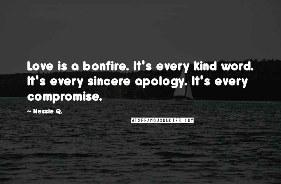 Nessie Q. Quotes: Love is a bonfire. It's every kind word. It's every sincere apology. It's every compromise.