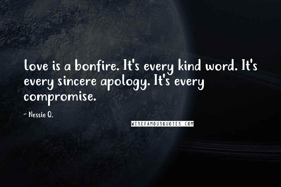 Nessie Q. Quotes: Love is a bonfire. It's every kind word. It's every sincere apology. It's every compromise.