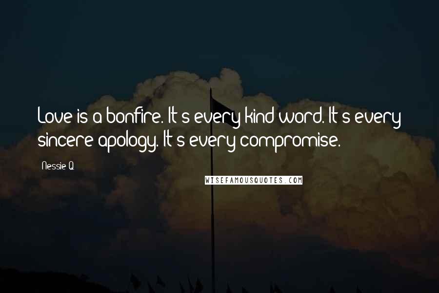 Nessie Q. Quotes: Love is a bonfire. It's every kind word. It's every sincere apology. It's every compromise.