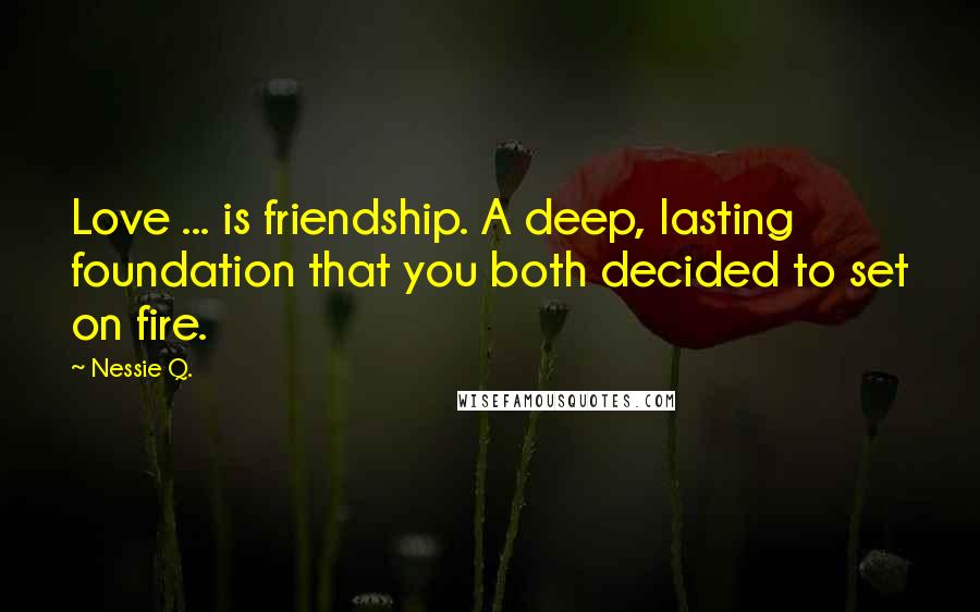 Nessie Q. Quotes: Love ... is friendship. A deep, lasting foundation that you both decided to set on fire.