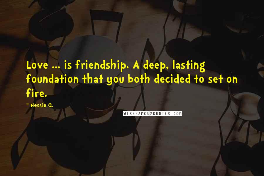 Nessie Q. Quotes: Love ... is friendship. A deep, lasting foundation that you both decided to set on fire.