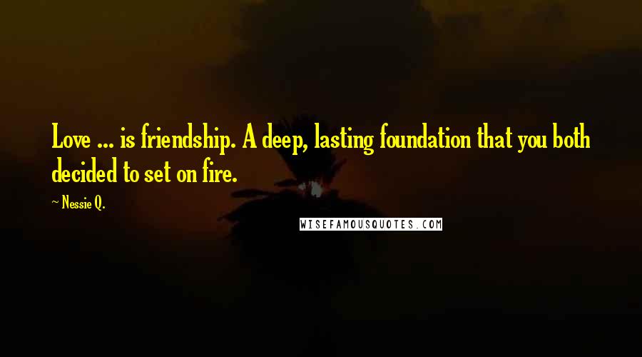 Nessie Q. Quotes: Love ... is friendship. A deep, lasting foundation that you both decided to set on fire.