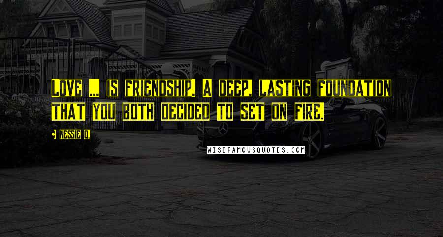 Nessie Q. Quotes: Love ... is friendship. A deep, lasting foundation that you both decided to set on fire.