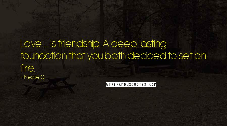 Nessie Q. Quotes: Love ... is friendship. A deep, lasting foundation that you both decided to set on fire.