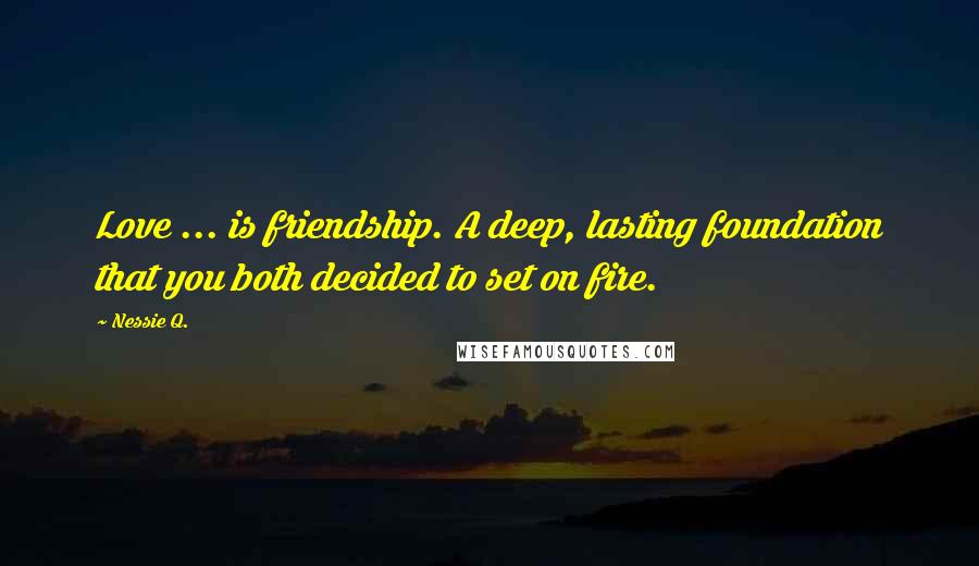 Nessie Q. Quotes: Love ... is friendship. A deep, lasting foundation that you both decided to set on fire.