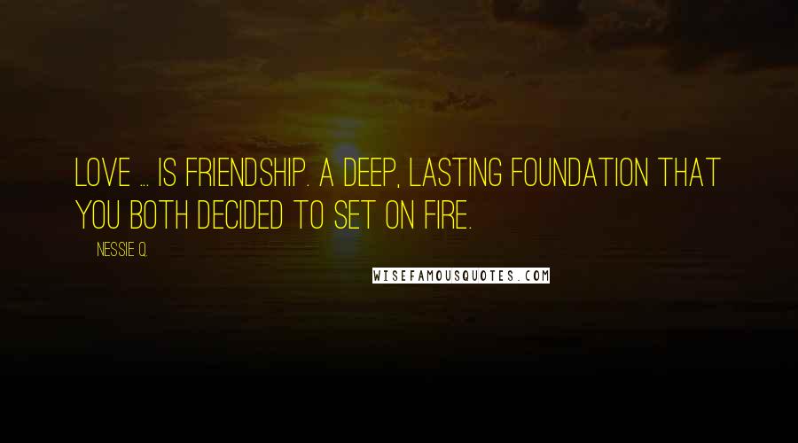 Nessie Q. Quotes: Love ... is friendship. A deep, lasting foundation that you both decided to set on fire.