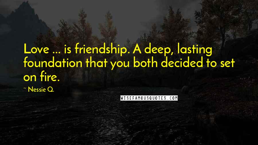 Nessie Q. Quotes: Love ... is friendship. A deep, lasting foundation that you both decided to set on fire.