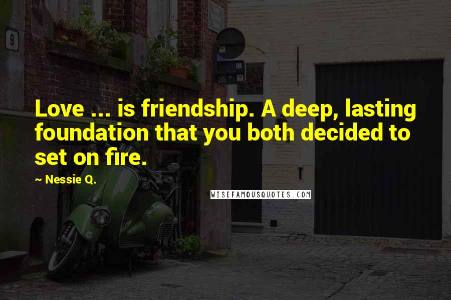 Nessie Q. Quotes: Love ... is friendship. A deep, lasting foundation that you both decided to set on fire.