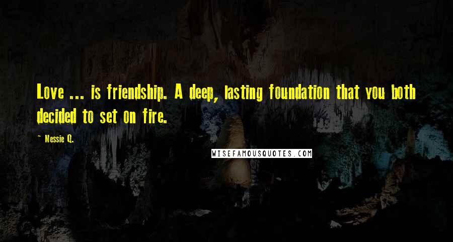 Nessie Q. Quotes: Love ... is friendship. A deep, lasting foundation that you both decided to set on fire.