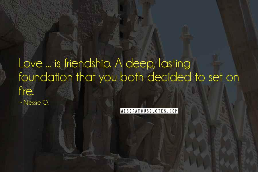 Nessie Q. Quotes: Love ... is friendship. A deep, lasting foundation that you both decided to set on fire.