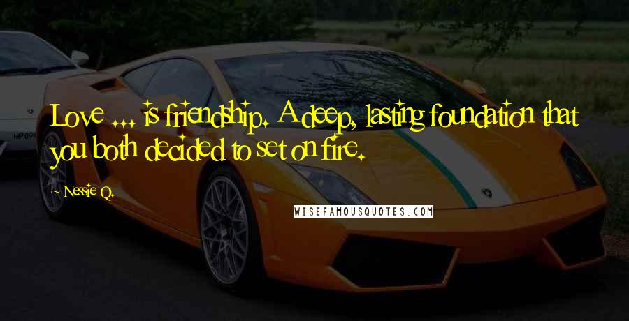 Nessie Q. Quotes: Love ... is friendship. A deep, lasting foundation that you both decided to set on fire.