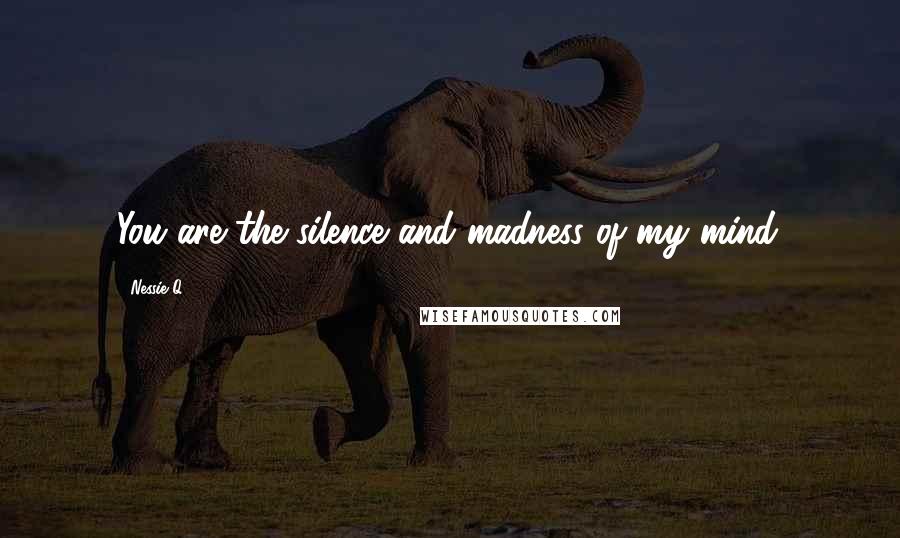 Nessie Q. Quotes: You are the silence and madness of my mind.