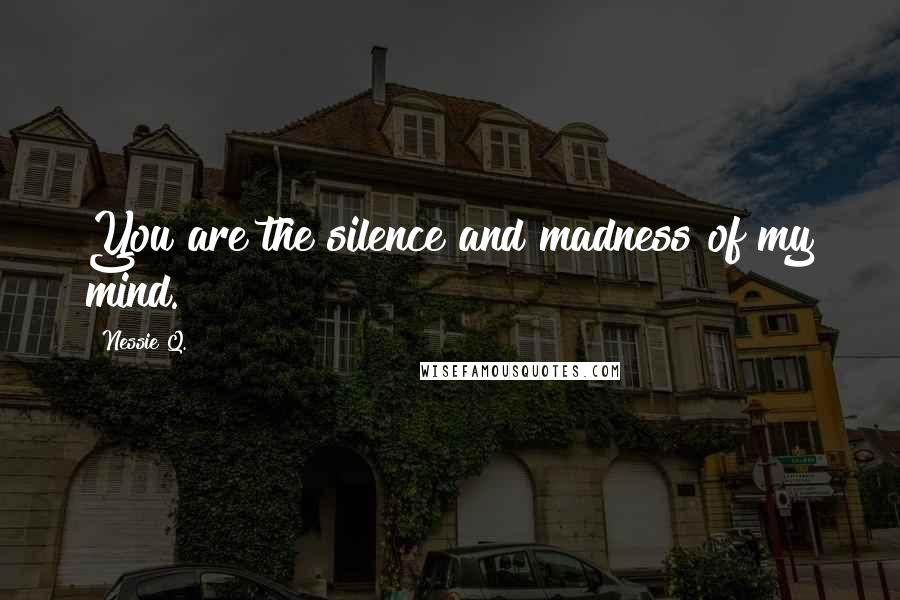 Nessie Q. Quotes: You are the silence and madness of my mind.