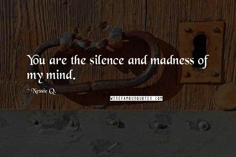 Nessie Q. Quotes: You are the silence and madness of my mind.